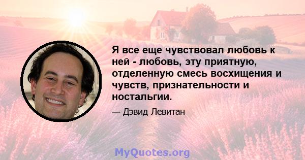 Я все еще чувствовал любовь к ней - любовь, эту приятную, отделенную смесь восхищения и чувств, признательности и ностальгии.