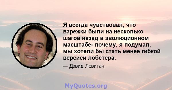 Я всегда чувствовал, что варежки были на несколько шагов назад в эволюционном масштабе- почему, я подумал, мы хотели бы стать менее гибкой версией лобстера.