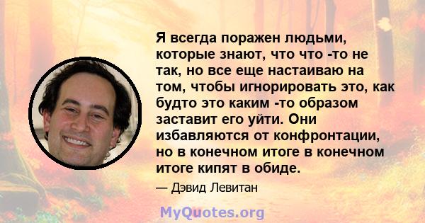 Я всегда поражен людьми, которые знают, что что -то не так, но все еще настаиваю на том, чтобы игнорировать это, как будто это каким -то образом заставит его уйти. Они избавляются от конфронтации, но в конечном итоге в