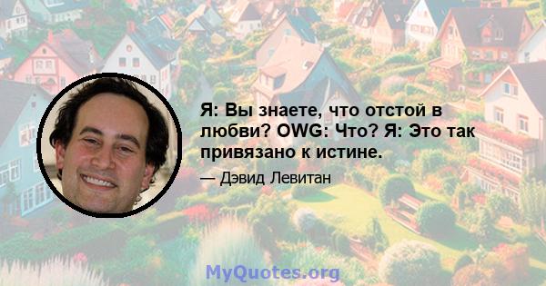 Я: Вы знаете, что отстой в любви? OWG: Что? Я: Это так привязано к истине.