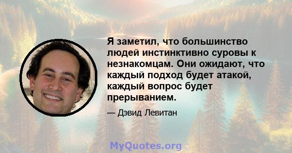 Я заметил, что большинство людей инстинктивно суровы к незнакомцам. Они ожидают, что каждый подход будет атакой, каждый вопрос будет прерыванием.