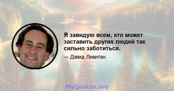 Я завидую всем, кто может заставить других людей так сильно заботиться.