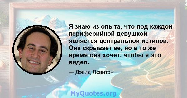 Я знаю из опыта, что под каждой периферийной девушкой является центральной истиной. Она скрывает ее, но в то же время она хочет, чтобы я это видел.