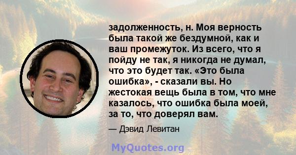 задолженность, н. Моя верность была такой же бездумной, как и ваш промежуток. Из всего, что я пойду не так, я никогда не думал, что это будет так. «Это была ошибка», - сказали вы. Но жестокая вещь была в том, что мне