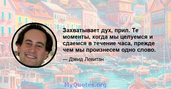 Захватывает дух, прил. Те моменты, когда мы целуемся и сдаемся в течение часа, прежде чем мы произнесем одно слово.