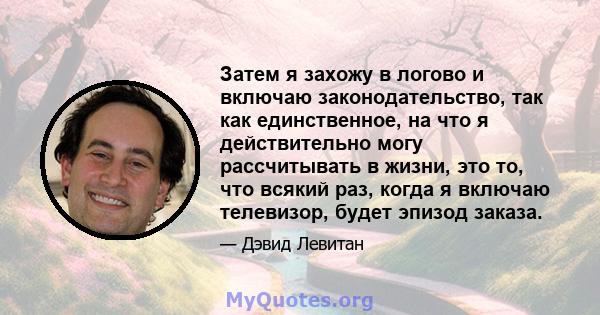 Затем я захожу в логово и включаю законодательство, так как единственное, на что я действительно могу рассчитывать в жизни, это то, что всякий раз, когда я включаю телевизор, будет эпизод заказа.