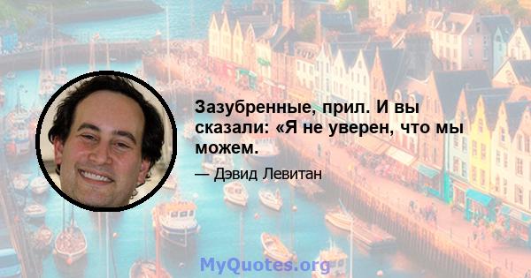 Зазубренные, прил. И вы сказали: «Я не уверен, что мы можем.