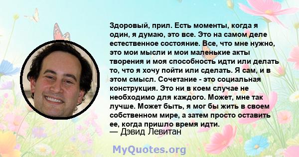 Здоровый, прил. Есть моменты, когда я один, я думаю, это все. Это на самом деле естественное состояние. Все, что мне нужно, это мои мысли и мои маленькие акты творения и моя способность идти или делать то, что я хочу