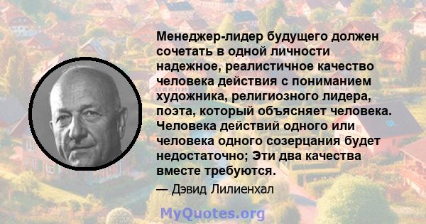 Менеджер-лидер будущего должен сочетать в одной личности надежное, реалистичное качество человека действия с пониманием художника, религиозного лидера, поэта, который объясняет человека. Человека действий одного или