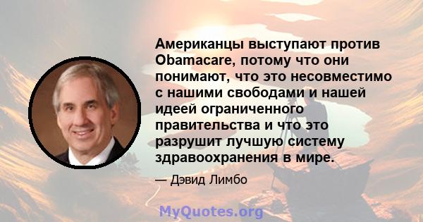 Американцы выступают против Obamacare, потому что они понимают, что это несовместимо с нашими свободами и нашей идеей ограниченного правительства и что это разрушит лучшую систему здравоохранения в мире.