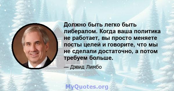 Должно быть легко быть либералом. Когда ваша политика не работает, вы просто меняете посты целей и говорите, что мы не сделали достаточно, а потом требуем больше.