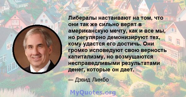 Либералы настаивают на том, что они так же сильно верят в американскую мечту, как и все мы, но регулярно демонизируют тех, кому удастся его достичь. Они громко исповедуют свою верность капитализму, но возмущаются