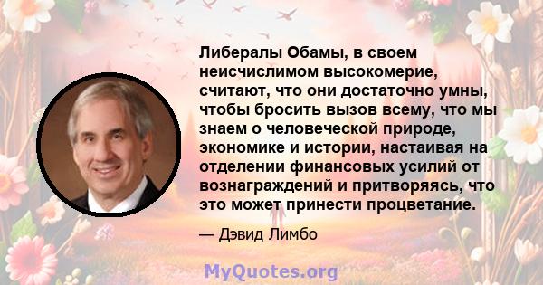 Либералы Обамы, в своем неисчислимом высокомерие, считают, что они достаточно умны, чтобы бросить вызов всему, что мы знаем о человеческой природе, экономике и истории, настаивая на отделении финансовых усилий от