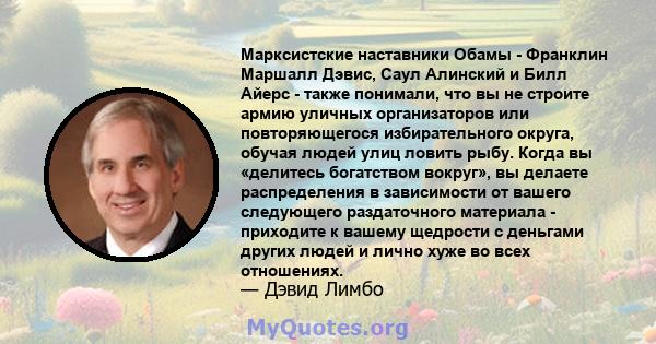 Марксистские наставники Обамы - Франклин Маршалл Дэвис, Саул Алинский и Билл Айерс - также понимали, что вы не строите армию уличных организаторов или повторяющегося избирательного округа, обучая людей улиц ловить рыбу. 