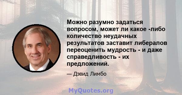 Можно разумно задаться вопросом, может ли какое -либо количество неудачных результатов заставит либералов переоценить мудрость - и даже справедливость - их предложений.