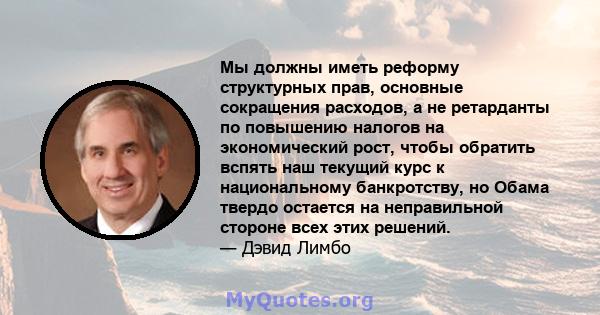 Мы должны иметь реформу структурных прав, основные сокращения расходов, а не ретарданты по повышению налогов на экономический рост, чтобы обратить вспять наш текущий курс к национальному банкротству, но Обама твердо