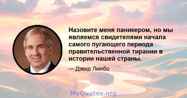 Назовите меня паникером, но мы являемся свидетелями начала самого пугающего периода правительственной тирании в истории нашей страны.