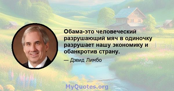 Обама-это человеческий разрушающий мяч в одиночку разрушает нашу экономику и обанкротив страну.