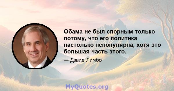 Обама не был спорным только потому, что его политика настолько непопулярна, хотя это большая часть этого.