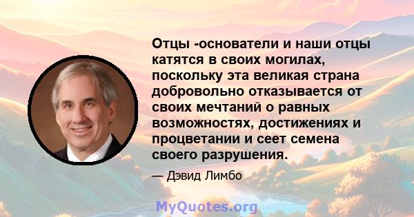 Отцы -основатели и наши отцы катятся в своих могилах, поскольку эта великая страна добровольно отказывается от своих мечтаний о равных возможностях, достижениях и процветании и сеет семена своего разрушения.