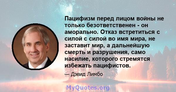 Пацифизм перед лицом войны не только безответственен - ​​он аморально. Отказ встретиться с силой с силой во имя мира, не заставит мир, а дальнейшую смерть и разрушения, само насилие, которого стремятся избежать