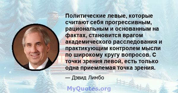 Политические левые, которые считают себя прогрессивным, рациональным и основанным на фактах, становится врагом академического расследования и практикующим контролем мысли по широкому кругу вопросов. С точки зрения