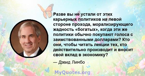 Разве вы не устали от этих карьерных политиков на левой стороне прохода, морализирующего жадность «богатых», когда эти же политики обычно покупают голоса с заимствованными долларами? Кто они, чтобы читать лекции тех,