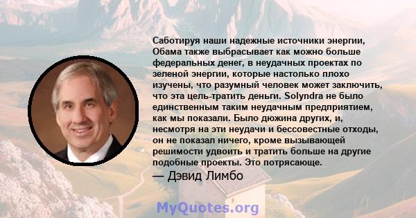 Саботируя наши надежные источники энергии, Обама также выбрасывает как можно больше федеральных денег, в неудачных проектах по зеленой энергии, которые настолько плохо изучены, что разумный человек может заключить, что