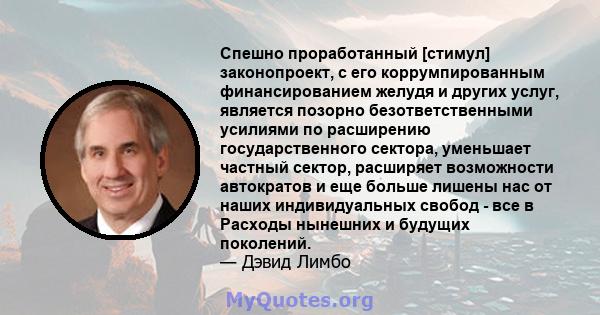 Спешно проработанный [стимул] законопроект, с его коррумпированным финансированием желудя и других услуг, является позорно безответственными усилиями по расширению государственного сектора, уменьшает частный сектор,