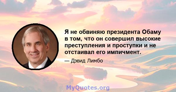 Я не обвиняю президента Обаму в том, что он совершил высокие преступления и проступки и не отстаивал его импичмент.