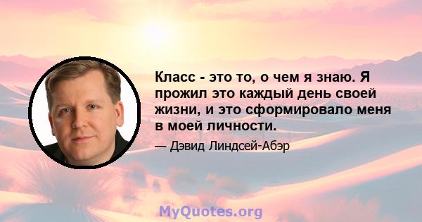 Класс - это то, о чем я знаю. Я прожил это каждый день своей жизни, и это сформировало меня в моей личности.