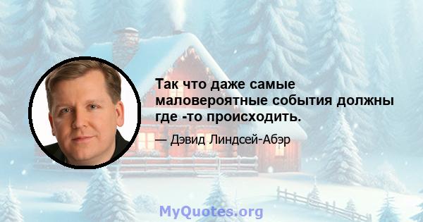 Так что даже самые маловероятные события должны где -то происходить.