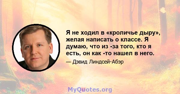 Я не ходил в «кроличье дыру», желая написать о классе. Я думаю, что из -за того, кто я есть, он как -то нашел в него.