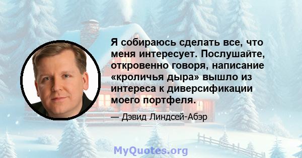 Я собираюсь сделать все, что меня интересует. Послушайте, откровенно говоря, написание «кроличья дыра» вышло из интереса к диверсификации моего портфеля.