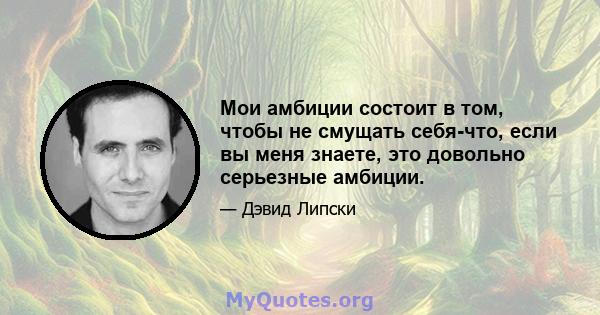 Мои амбиции состоит в том, чтобы не смущать себя-что, если вы меня знаете, это довольно серьезные амбиции.