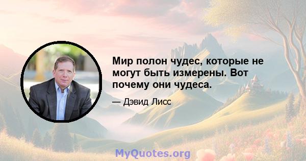 Мир полон чудес, которые не могут быть измерены. Вот почему они чудеса.