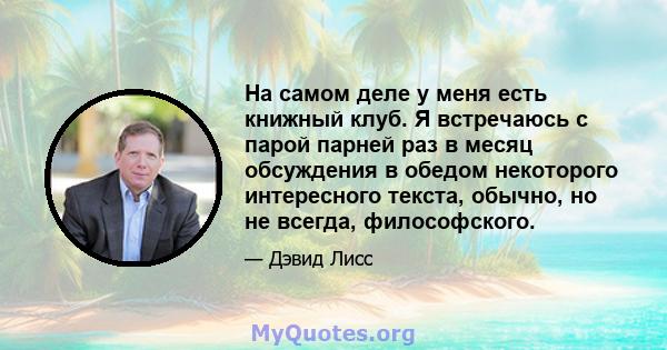 На самом деле у меня есть книжный клуб. Я встречаюсь с парой парней раз в месяц обсуждения в обедом некоторого интересного текста, обычно, но не всегда, философского.