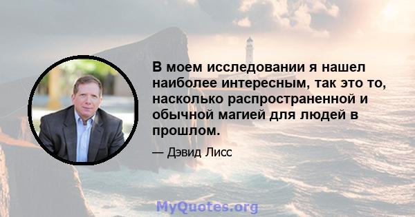 В моем исследовании я нашел наиболее интересным, так это то, насколько распространенной и обычной магией для людей в прошлом.