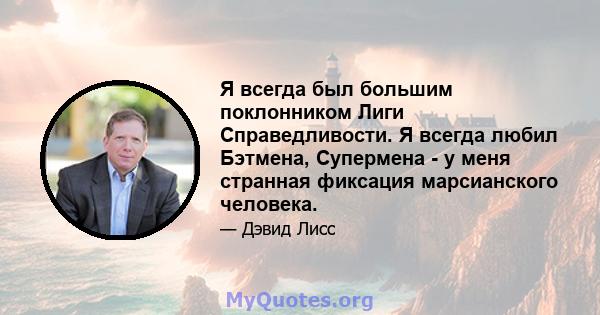 Я всегда был большим поклонником Лиги Справедливости. Я всегда любил Бэтмена, Супермена - у меня странная фиксация марсианского человека.