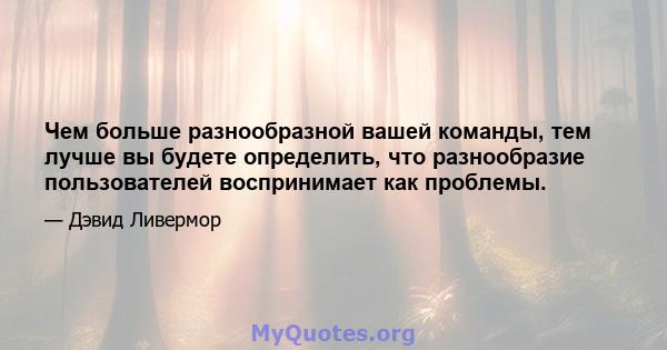 Чем больше разнообразной вашей команды, тем лучше вы будете определить, что разнообразие пользователей воспринимает как проблемы.