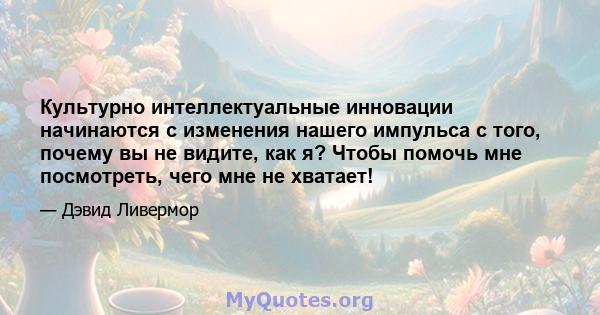 Культурно интеллектуальные инновации начинаются с изменения нашего импульса с того, почему вы не видите, как я? Чтобы помочь мне посмотреть, чего мне не хватает!