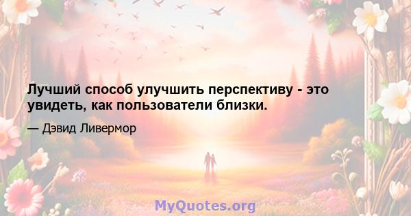 Лучший способ улучшить перспективу - это увидеть, как пользователи близки.