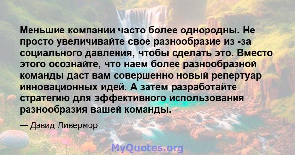 Меньшие компании часто более однородны. Не просто увеличивайте свое разнообразие из -за социального давления, чтобы сделать это. Вместо этого осознайте, что наем более разнообразной команды даст вам совершенно новый