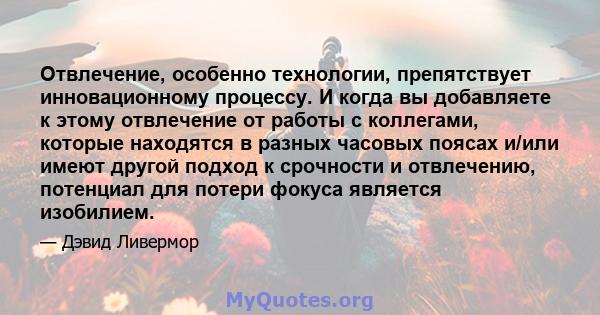 Отвлечение, особенно технологии, препятствует инновационному процессу. И когда вы добавляете к этому отвлечение от работы с коллегами, которые находятся в разных часовых поясах и/или имеют другой подход к срочности и