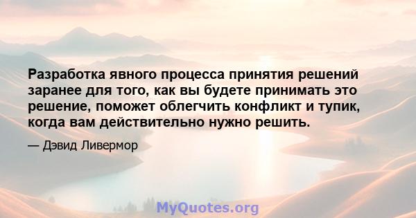 Разработка явного процесса принятия решений заранее для того, как вы будете принимать это решение, поможет облегчить конфликт и тупик, когда вам действительно нужно решить.