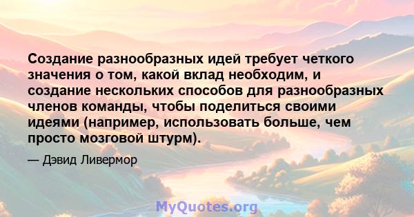 Создание разнообразных идей требует четкого значения о том, какой вклад необходим, и создание нескольких способов для разнообразных членов команды, чтобы поделиться своими идеями (например, использовать больше, чем