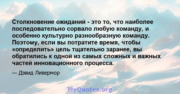 Столкновение ожиданий - это то, что наиболее последовательно сорвало любую команду, и особенно культурно разнообразную команду. Поэтому, если вы потратите время, чтобы «определить» цель тщательно заранее, вы обратились