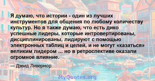 Я думаю, что истории - один из лучших инструментов для общения по любому количеству культур. Но я также думаю, что есть дико успешные лидеры, которые интровертированы, дисциплинированы, лидируют с помощью электронных