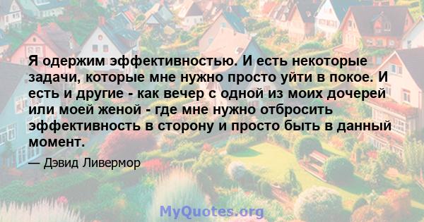 Я одержим эффективностью. И есть некоторые задачи, которые мне нужно просто уйти в покое. И есть и другие - как вечер с одной из моих дочерей или моей женой - где мне нужно отбросить эффективность в сторону и просто