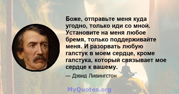 Боже, отправьте меня куда угодно, только иди со мной. Установите на меня любое бремя, только поддерживайте меня. И разорвать любую галстук в моем сердце, кроме галстука, который связывает мое сердце к вашему.